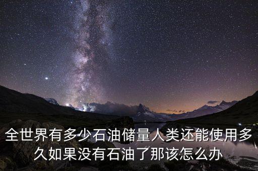 全世界有多少石油儲(chǔ)量人類還能使用多久如果沒(méi)有石油了那該怎么辦