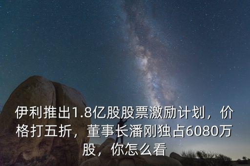 伊利推出1.8億股股票激勵計劃，價格打五折，董事長潘剛獨(dú)占6080萬股，你怎么看