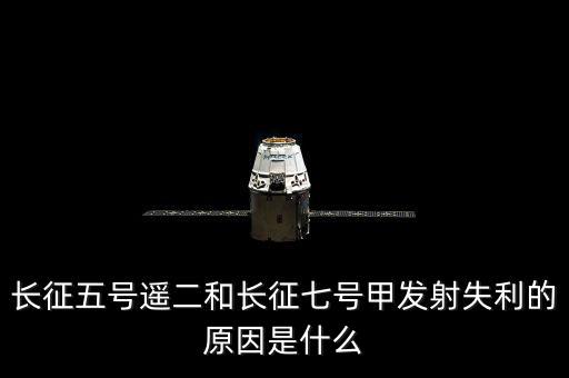 長(zhǎng)征五號(hào)遙二和長(zhǎng)征七號(hào)甲發(fā)射失利的原因是什么
