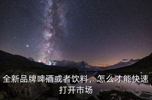 全新品牌啤酒或者飲料，怎么才能快速打開市場(chǎng)