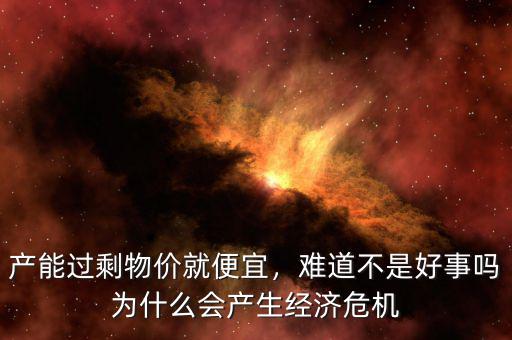 產(chǎn)能過(guò)剩物價(jià)就便宜，難道不是好事嗎為什么會(huì)產(chǎn)生經(jīng)濟(jì)危機(jī)