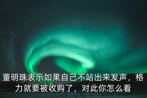 董明珠表示如果自己不站出來發(fā)聲，格力就要被收購了，對此你怎么看