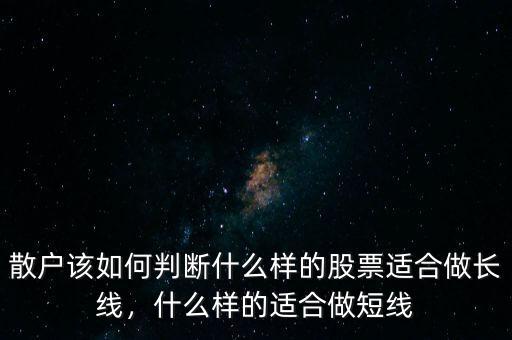 散戶該如何判斷什么樣的股票適合做長(zhǎng)線，什么樣的適合做短線