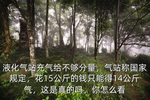 液化氣站充氣給不夠分量，氣站稱國(guó)家規(guī)定，花15公斤的錢只能得14公斤氣，這是真的嗎，你怎么看