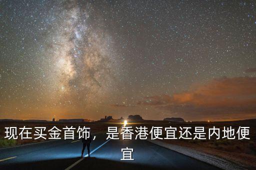 現(xiàn)在買金首飾，是香港便宜還是內(nèi)地便宜