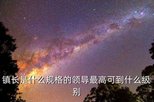 鎮(zhèn)長是什么規(guī)格的領(lǐng)導(dǎo)最高可到什么級(jí)別