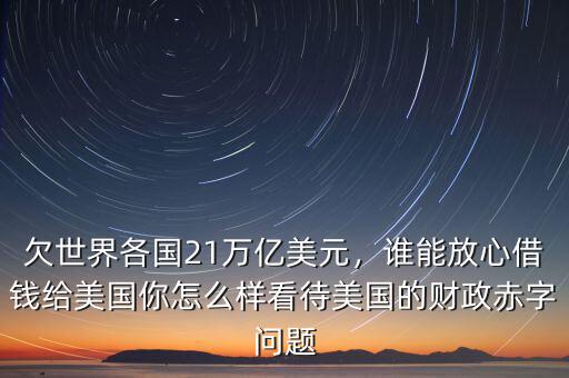 欠世界各國21萬億美元，誰能放心借錢給美國你怎么樣看待美國的財政赤字問題