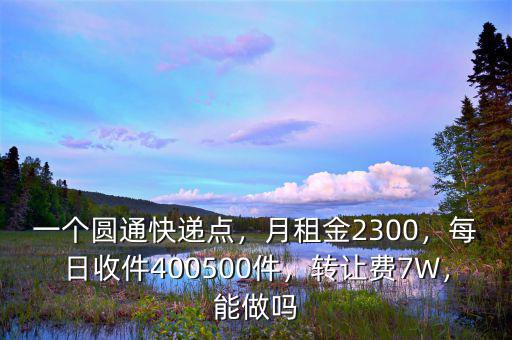 一個圓通快遞點，月租金2300，每日收件400500件，轉(zhuǎn)讓費7W，能做嗎