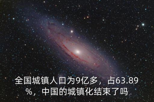 全國城鎮(zhèn)人口為9億多，占63.89%，中國的城鎮(zhèn)化結(jié)束了嗎