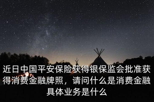 近日中國平安保險獲得銀保監(jiān)會批準獲得消費金融牌照，請問什么是消費金融具體業(yè)務是什么