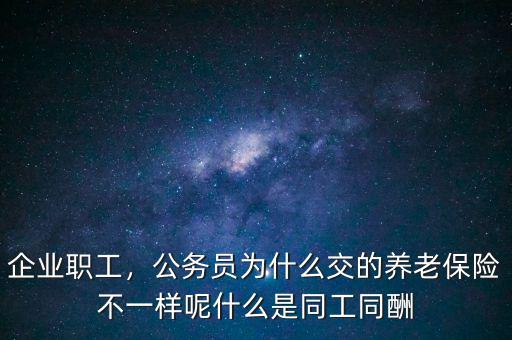 企業(yè)職工，公務(wù)員為什么交的養(yǎng)老保險不一樣呢什么是同工同酬