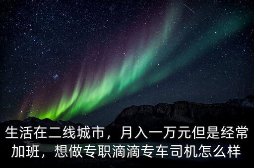 生活在二線城市，月入一萬元但是經(jīng)常加班，想做專職滴滴專車司機(jī)怎么樣