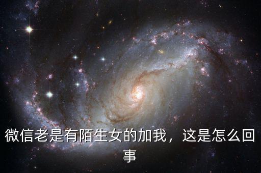 微信老是有陌生女的加我，這是怎么回事