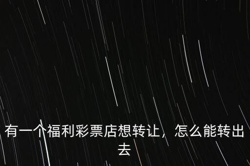 有一個福利彩票店想轉(zhuǎn)讓，怎么能轉(zhuǎn)出去
