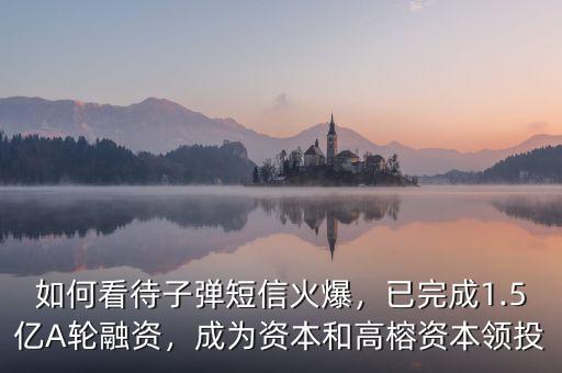 如何看待子彈短信火爆，已完成1.5億A輪融資，成為資本和高榕資本領(lǐng)投
