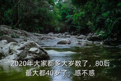 2020年大家都多大歲數(shù)了，80后最大都40歲了，惑不惑