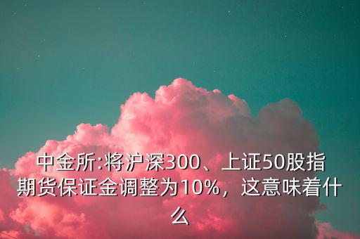 中金所:將滬深300、上證50股指期貨保證金調(diào)整為10%，這意味著什么