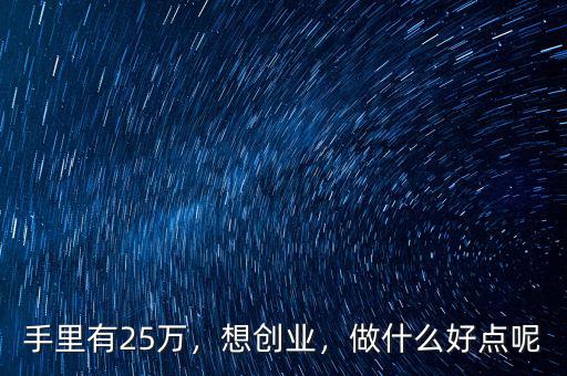 手里有25萬(wàn)，想創(chuàng)業(yè)，做什么好點(diǎn)呢
