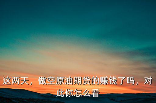 這兩天，做空原油期貨的賺錢(qián)了嗎，對(duì)此你怎么看