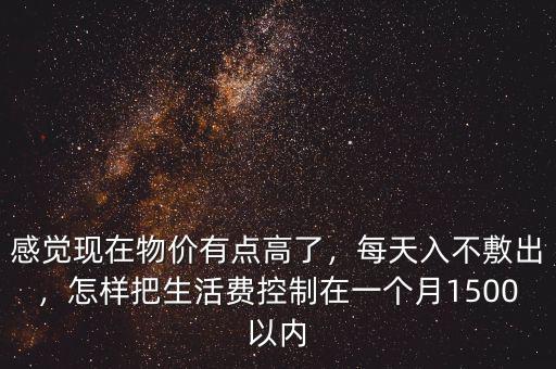 感覺(jué)現(xiàn)在物價(jià)有點(diǎn)高了，每天入不敷出，怎樣把生活費(fèi)控制在一個(gè)月1500以?xún)?nèi)