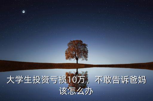 大學(xué)生投資虧損10萬(wàn)，不敢告訴爸媽該怎么辦