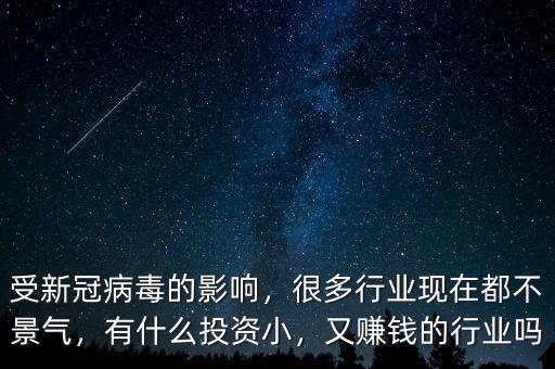 受新冠病毒的影響，很多行業(yè)現(xiàn)在都不景氣，有什么投資小，又賺錢的行業(yè)嗎