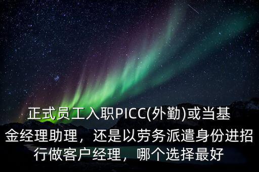 正式員工入職PICC(外勤)或當(dāng)基金經(jīng)理助理，還是以勞務(wù)派遣身份進(jìn)招行做客戶經(jīng)理，哪個(gè)選擇最好