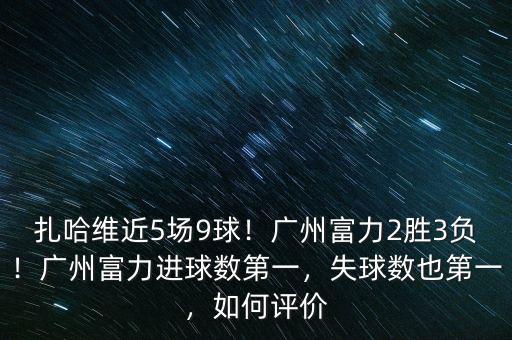 扎哈維近5場(chǎng)9球！廣州富力2勝3負(fù)！廣州富力進(jìn)球數(shù)第一，失球數(shù)也第一，如何評(píng)價(jià)