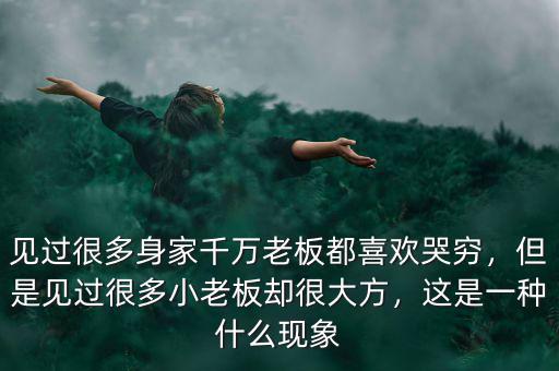 見過很多身家千萬老板都喜歡哭窮，但是見過很多小老板卻很大方，這是一種什么現(xiàn)象