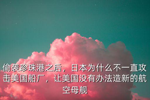 偷襲珍珠港之后，日本為什么不一直攻擊美國(guó)船廠，讓美國(guó)沒有辦法造新的航空母艦