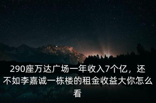 290座萬達廣場一年收入7個億，還不如李嘉誠一棟樓的租金收益大你怎么看