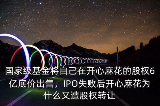 國家級基金將自己在開心麻花的股權6億底價出售，IPO失敗后開心麻花為什么又遭股權轉讓