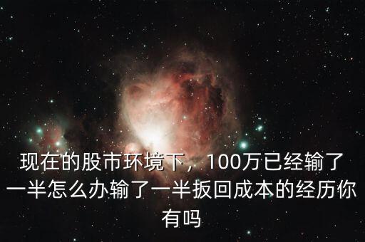 現(xiàn)在的股市環(huán)境下，100萬已經(jīng)輸了一半怎么辦輸了一半扳回成本的經(jīng)歷你有嗎