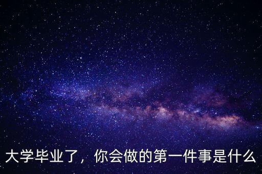 大學(xué)畢業(yè)了，你會做的第一件事是什么
