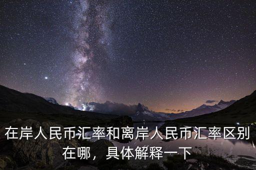 在岸人民幣匯率和離岸人民幣匯率區(qū)別在哪，具體解釋一下