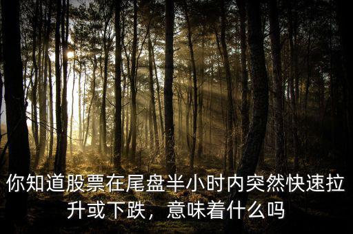 你知道股票在尾盤(pán)半小時(shí)內(nèi)突然快速拉升或下跌，意味著什么嗎