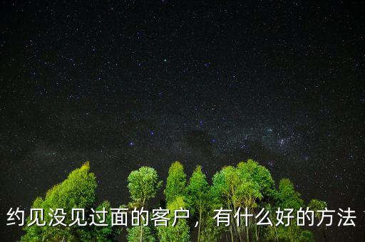 約見沒見過面的客戶，有什么好的方法
