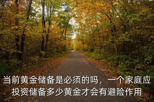 當(dāng)前黃金儲備是必須的嗎，一個(gè)家庭應(yīng)投資儲備多少黃金才會有避險(xiǎn)作用