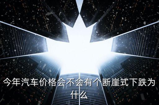 今年汽車(chē)價(jià)格會(huì)不會(huì)有個(gè)斷崖式下跌為什么