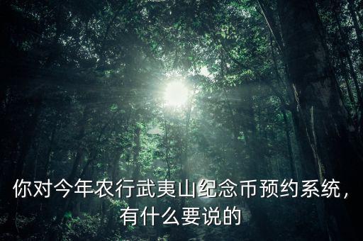 你對今年農(nóng)行武夷山紀念幣預(yù)約系統(tǒng)，有什么要說的