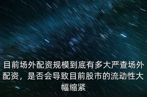 目前場外配資規(guī)模到底有多大嚴查場外配資，是否會導致目前股市的流動性大幅縮緊