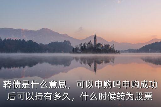 轉(zhuǎn)債是什么意思，可以申購嗎申購成功后可以持有多久，什么時候轉(zhuǎn)為股票