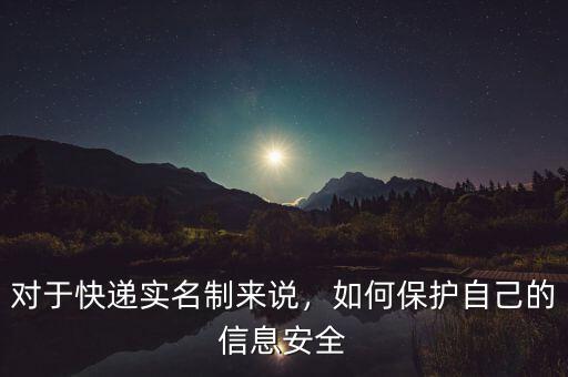 對(duì)于快遞實(shí)名制來(lái)說(shuō)，如何保護(hù)自己的信息安全