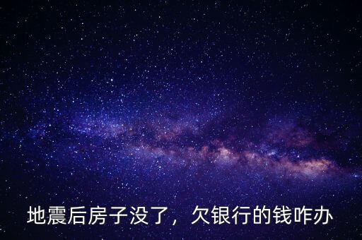 地震后房子沒了，欠銀行的錢咋辦