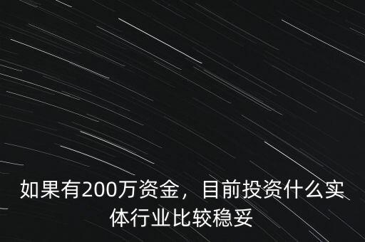如果有200萬資金，目前投資什么實(shí)體行業(yè)比較穩(wěn)妥