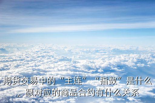 期貨交易中的“主連”“指數(shù)”是什么，跟對應(yīng)的商品合約有什么關(guān)系
