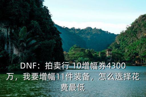 DNF：拍賣(mài)行 10增幅券4300萬(wàn)，我要增幅11件裝備，怎么選擇花費(fèi)最低