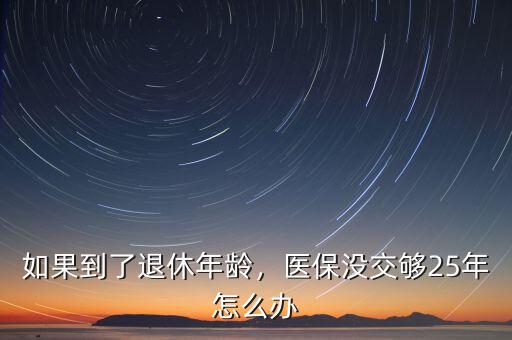如果到了退休年齡，醫(yī)保沒交夠25年怎么辦