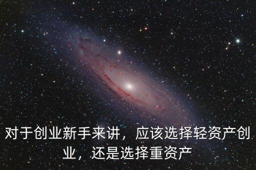 對于創(chuàng)業(yè)新手來講，應(yīng)該選擇輕資產(chǎn)創(chuàng)業(yè)，還是選擇重資產(chǎn)