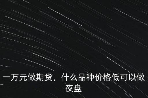 一萬元做期貨，什么品種價(jià)格低可以做夜盤